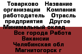 Товарково › Название организации ­ Компания-работодатель › Отрасль предприятия ­ Другое › Минимальный оклад ­ 9 000 - Все города Работа » Вакансии   . Челябинская обл.,Магнитогорск г.